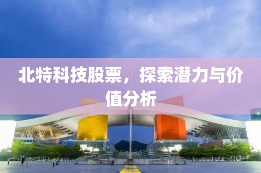 北特科技股票，探索潜力与价值分析
