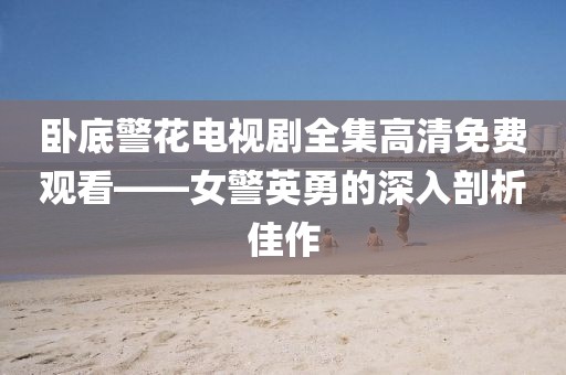 卧底警花电视剧全集高清免费观看——女警英勇的深入剖析佳作