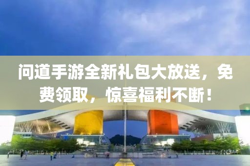 问道手游全新礼包大放送，免费领取，惊喜福利不断！