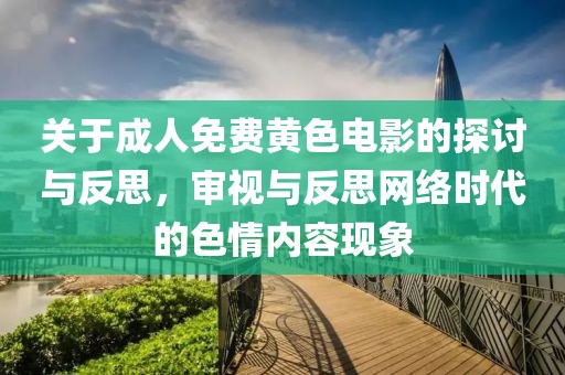 关于成人免费黄色电影的探讨与反思，审视与反思网络时代的色情内容现象