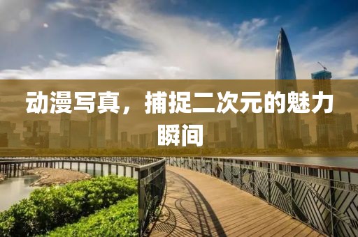 动漫写真，捕捉二次元的魅力瞬间