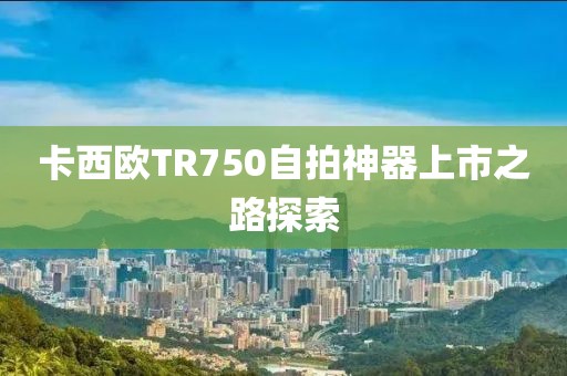 卡西欧TR750自拍神器上市之路探索