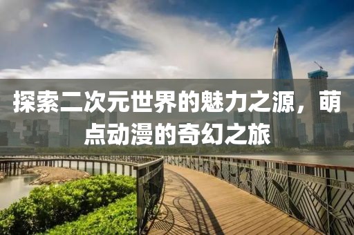 探索二次元世界的魅力之源，萌点动漫的奇幻之旅
