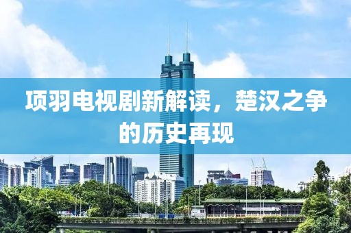 项羽电视剧新解读，楚汉之争的历史再现
