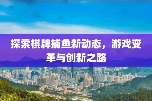 探索棋牌捕鱼新动态，游戏变革与创新之路