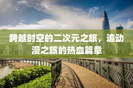 跨越时空的二次元之旅，追动漫之旅的热血篇章