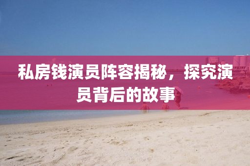 私房钱演员阵容揭秘，探究演员背后的故事
