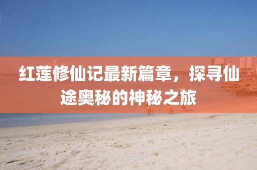 红莲修仙记最新篇章，探寻仙途奥秘的神秘之旅