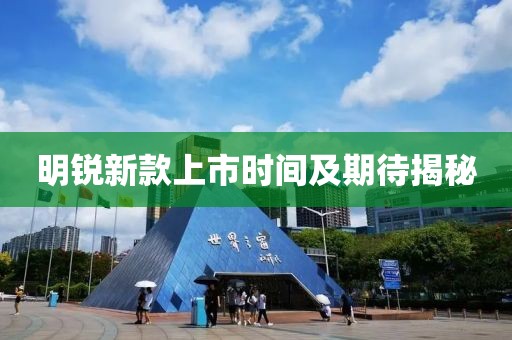 明锐新款上市时间及期待揭秘