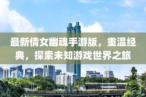 最新倩女幽魂手游版，重温经典，探索未知游戏世界之旅