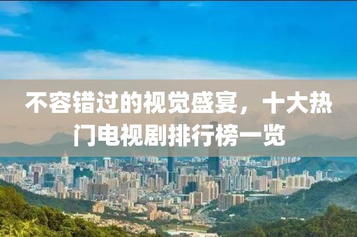 不容错过的视觉盛宴，十大热门电视剧排行榜一览