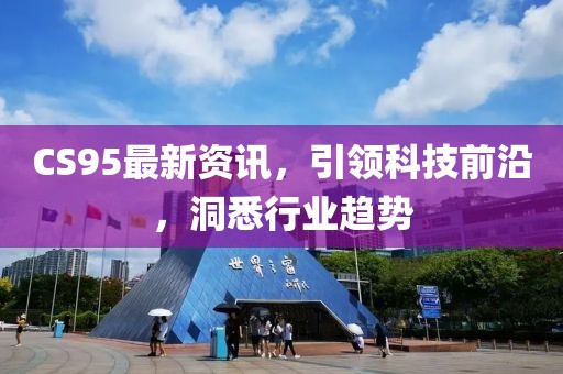 CS95最新资讯，引领科技前沿，洞悉行业趋势