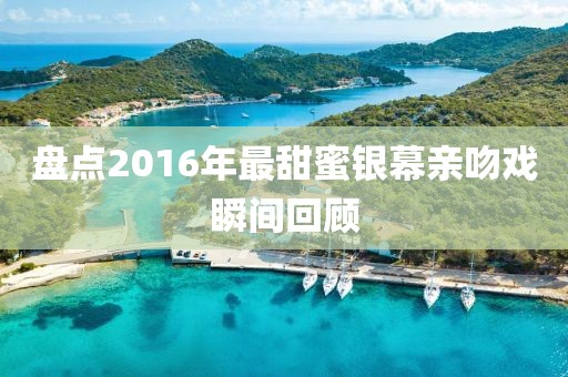 盘点2016年最甜蜜银幕亲吻戏瞬间回顾