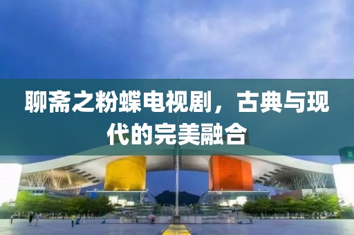 聊斋之粉蝶电视剧，古典与现代的完美融合