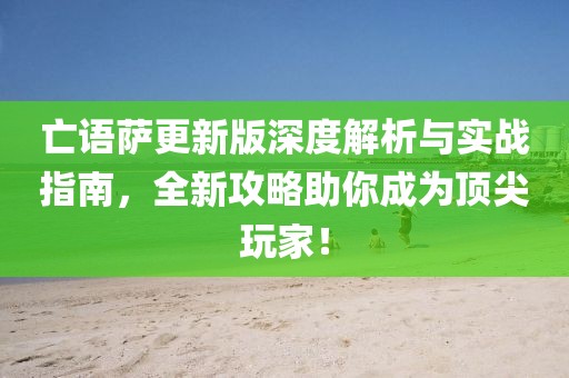 亡语萨更新版深度解析与实战指南，全新攻略助你成为顶尖玩家！