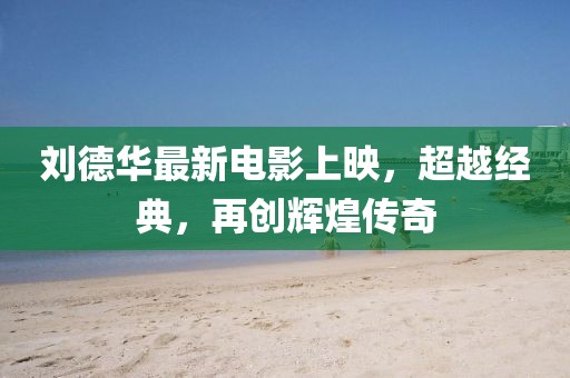 刘德华最新电影上映，超越经典，再创辉煌传奇