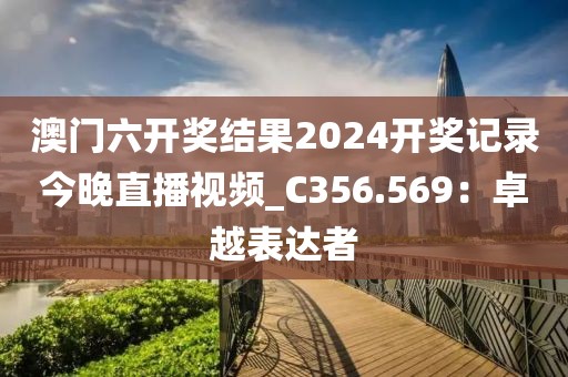 澳门六开奖结果2024开奖记录今晚直播视频_C356.569：卓越表达者