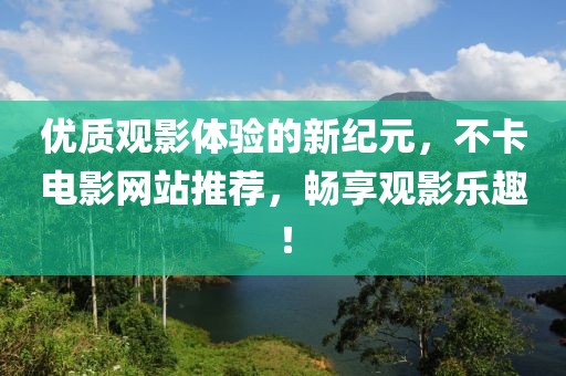 优质观影体验的新纪元，不卡电影网站推荐，畅享观影乐趣！