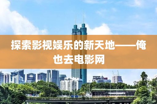 探索影视娱乐的新天地——俺也去电影网