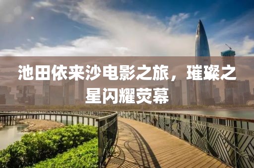 池田依来沙电影之旅，璀璨之星闪耀荧幕