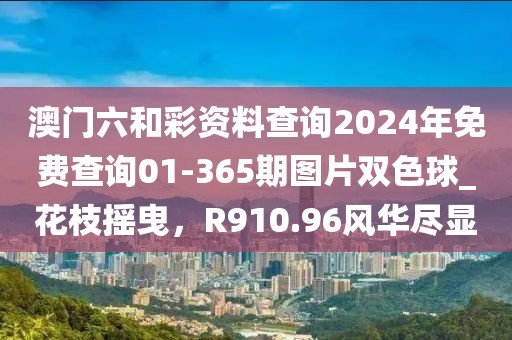 澳门六和彩资料查询2024年免费查询01-365期图片双色球_花枝摇曳，R910.96风华尽显