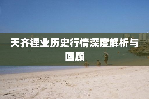 天齐锂业历史行情深度解析与回顾