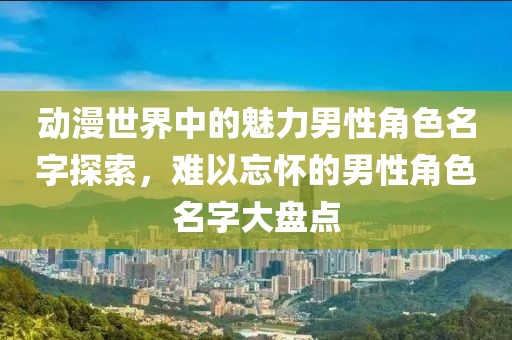 动漫世界中的魅力男性角色名字探索，难以忘怀的男性角色名字大盘点