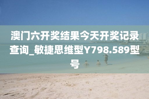 澳门六开奖结果今天开奖记录查询_敏捷思维型Y798.589型号