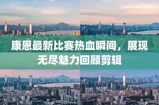 康恩最新比赛热血瞬间，展现无尽魅力回顾剪辑