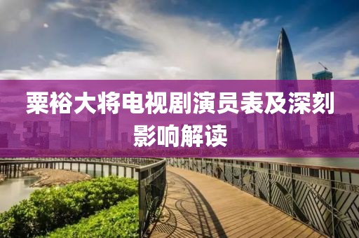 粟裕大将电视剧演员表及深刻影响解读