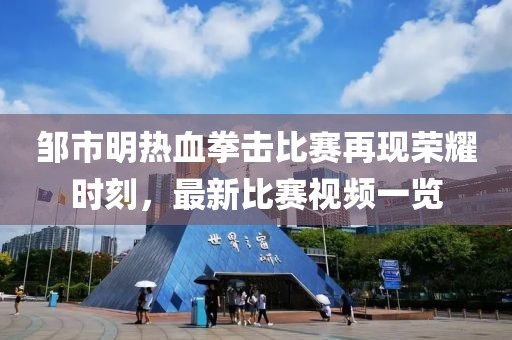 邹市明热血拳击比赛再现荣耀时刻，最新比赛视频一览