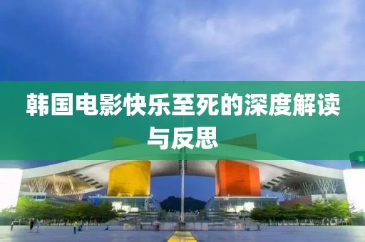 韩国电影快乐至死的深度解读与反思