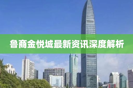 鲁商金悦城最新资讯深度解析