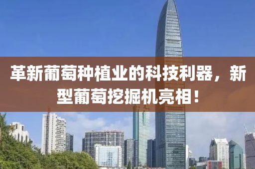 革新葡萄种植业的科技利器，新型葡萄挖掘机亮相！
