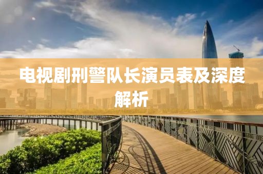 电视剧刑警队长演员表及深度解析
