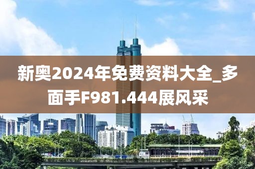 新奥2024年免费资料大全_多面手F981.444展风采