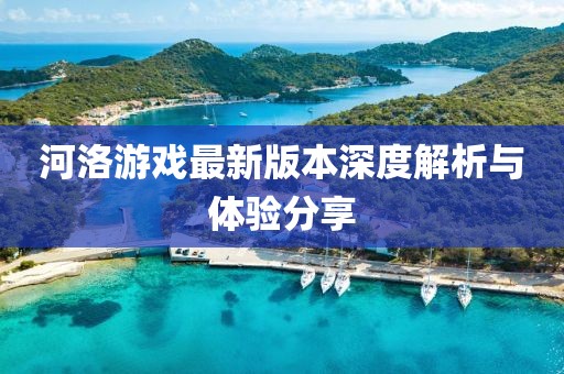 河洛游戏最新版本深度解析与体验分享