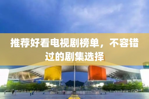 推荐好看电视剧榜单，不容错过的剧集选择