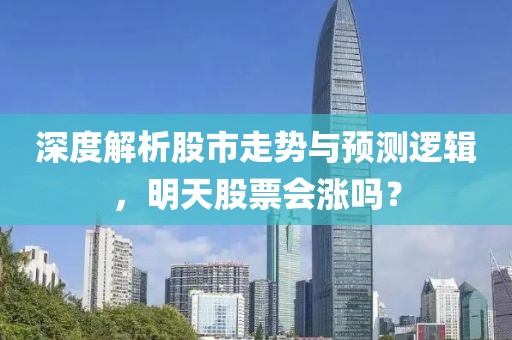 深度解析股市走势与预测逻辑，明天股票会涨吗？