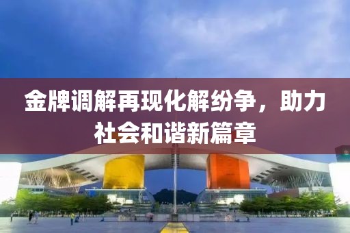 金牌调解再现化解纷争，助力社会和谐新篇章