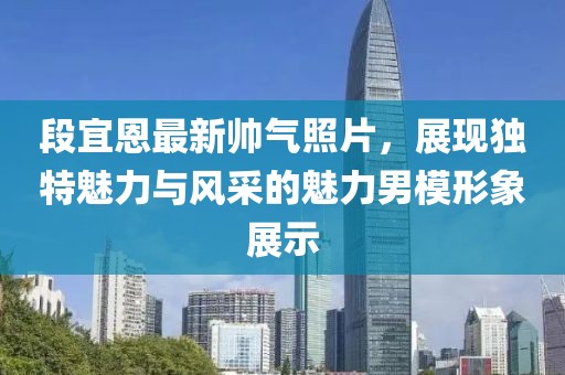 段宜恩最新帅气照片，展现独特魅力与风采的魅力男模形象展示
