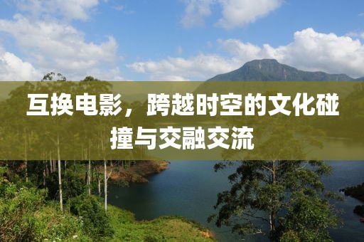 互换电影，跨越时空的文化碰撞与交融交流