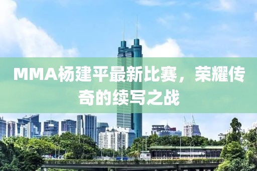 MMA杨建平最新比赛，荣耀传奇的续写之战
