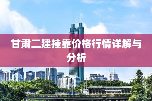 甘肃二建挂靠价格行情详解与分析