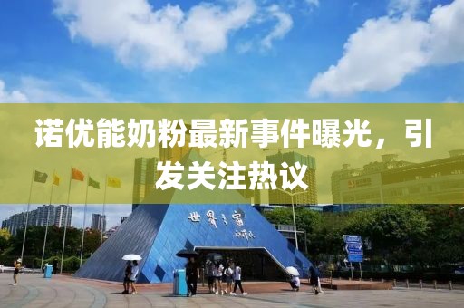 诺优能奶粉最新事件曝光，引发关注热议