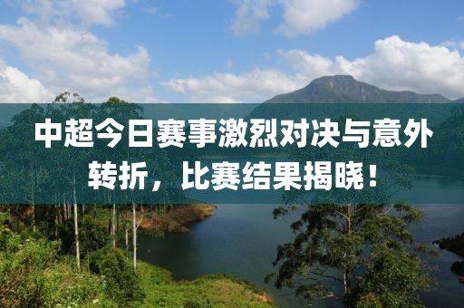 中超今日赛事激烈对决与意外转折，比赛结果揭晓！