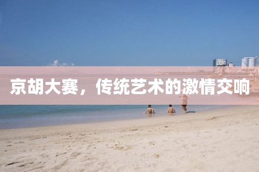 京胡大赛，传统艺术的激情交响