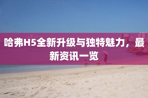 哈弗H5全新升级与独特魅力，最新资讯一览
