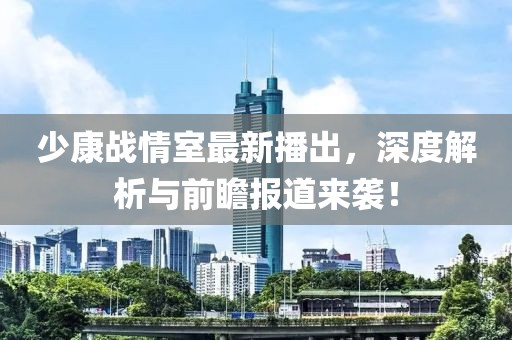 少康战情室最新播出，深度解析与前瞻报道来袭！