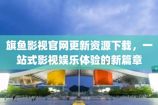 旗鱼影视官网更新资源下载，一站式影视娱乐体验的新篇章